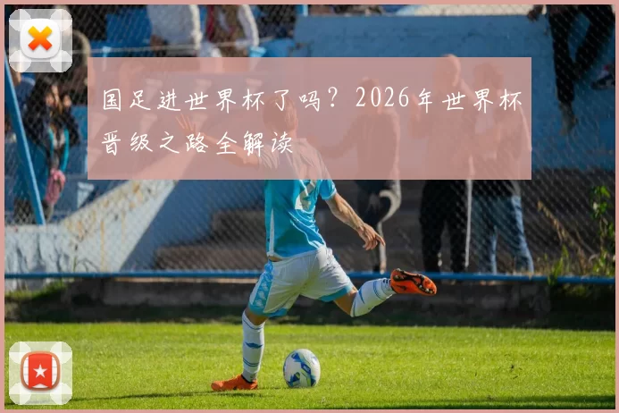 国足进世界杯了吗?2026年世界杯晋级之路全解读
